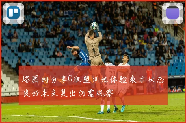 塔图姆分享G联盟训练体验表示状态良好未来复出仍需观察