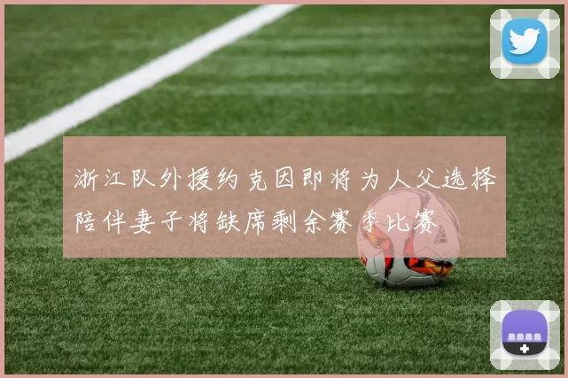 浙江队外援约克因即将为人父选择陪伴妻子将缺席剩余赛季比赛