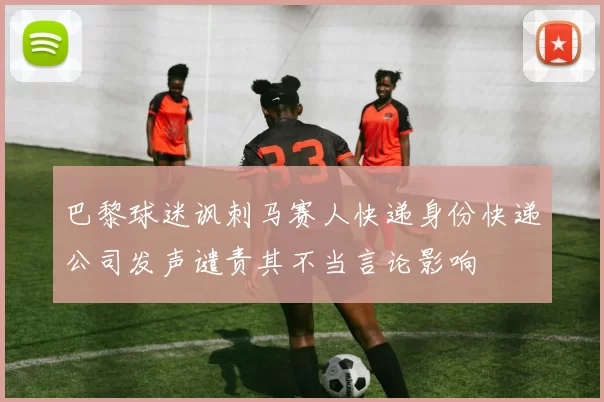 巴黎球迷讽刺马赛人快递身份快递公司发声谴责其不当言论影响