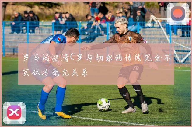 罗马诺澄清C罗与切尔西传闻完全不实双方毫无关系