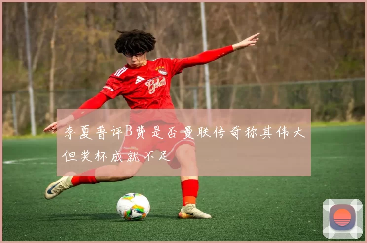 李夏普评B费是否曼联传奇称其伟大但奖杯成就不足