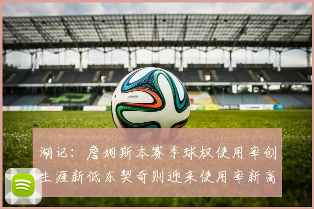 湖记：詹姆斯本赛季球权使用率创生涯新低东契奇则迎来使用率新高