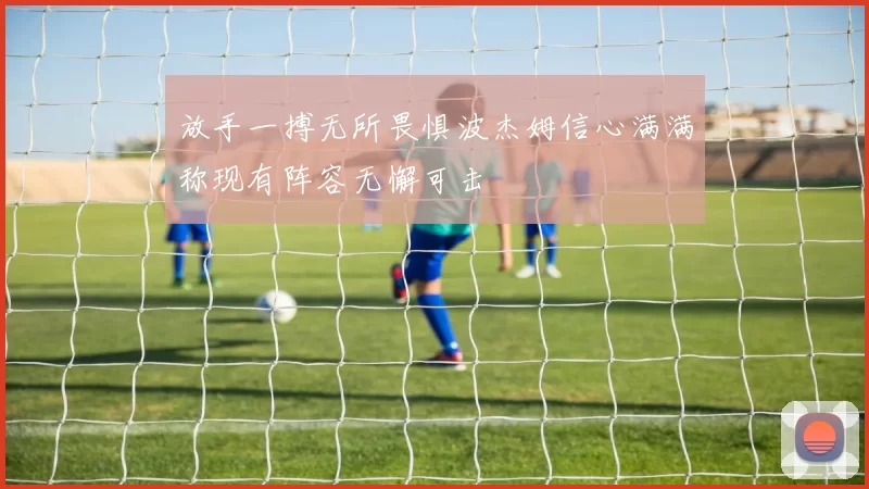 放手一搏无所畏惧波杰姆信心满满称现有阵容无懈可击