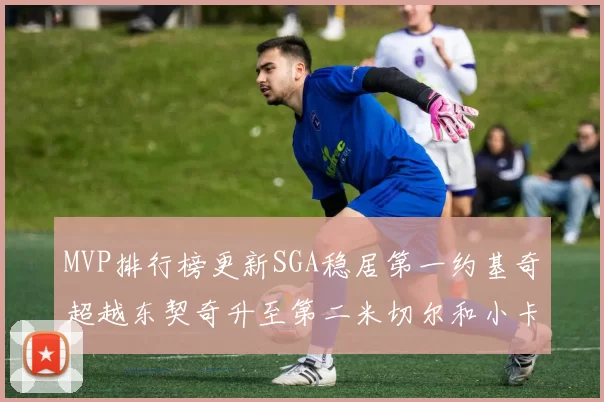 MVP排行榜更新SGA稳居第一约基奇超越东契奇升至第二米切尔和小卡表现引关注