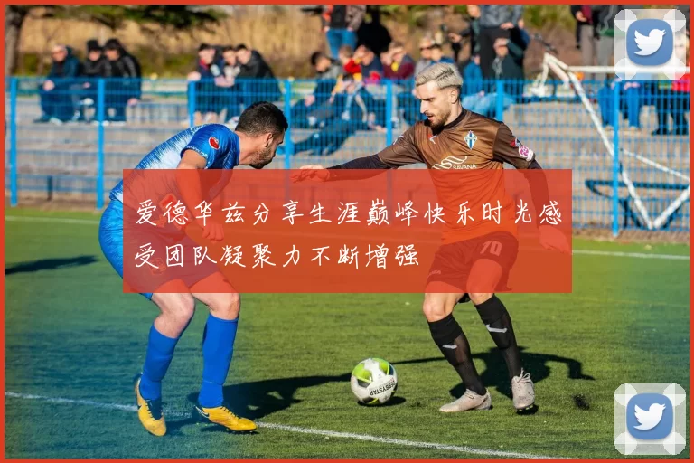 爱德华兹分享生涯巅峰快乐时光感受团队凝聚力不断增强