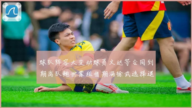 球队阵容大变动球员文达等合同到期离队鲍世蒙租借期满徐武选择退役
