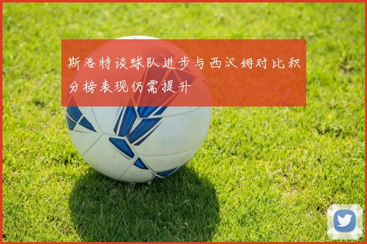 斯洛特谈球队进步与西汉姆对比积分榜表现仍需提升