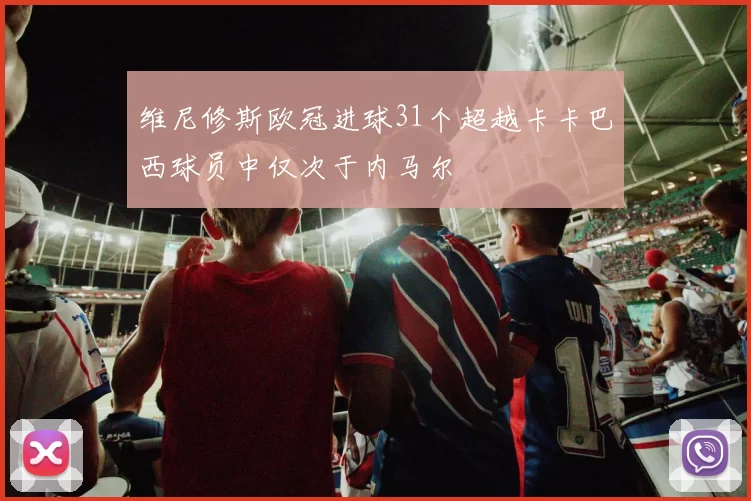 维尼修斯欧冠进球31个超越卡卡巴西球员中仅次于内马尔