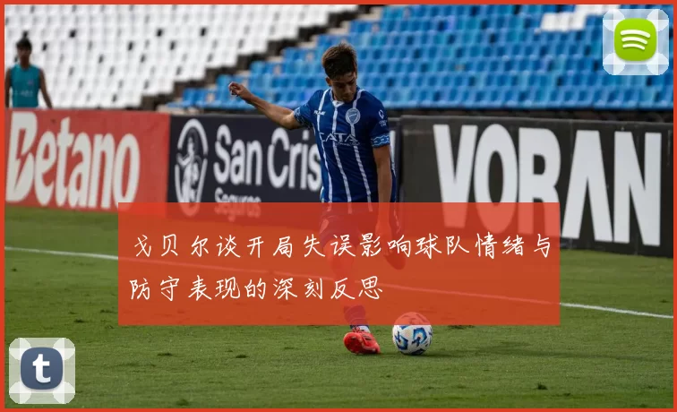 戈贝尔谈开局失误影响球队情绪与防守表现的深刻反思