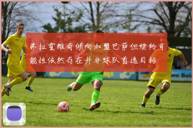 弗拉霍维奇倾向加盟巴萨但续约可能性依然存在并非球队首选目标