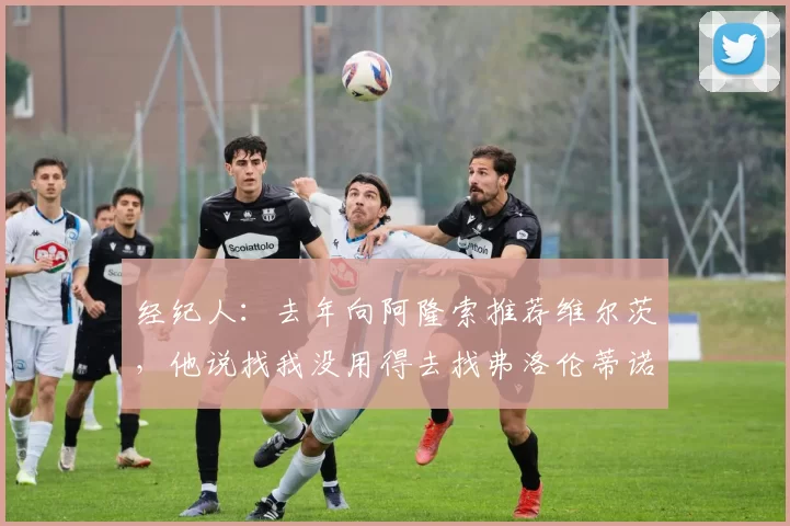 经纪人：去年向阿隆索推荐维尔茨，他说找我没用得去找弗洛伦蒂诺