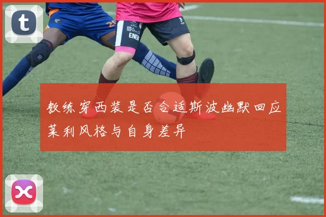 教练穿西装是否合适斯波幽默回应莱利风格与自身差异
