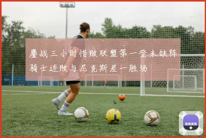 鏖战三小时惜败联盟第一登米缺阵骑士连败与尼克斯差一胜场