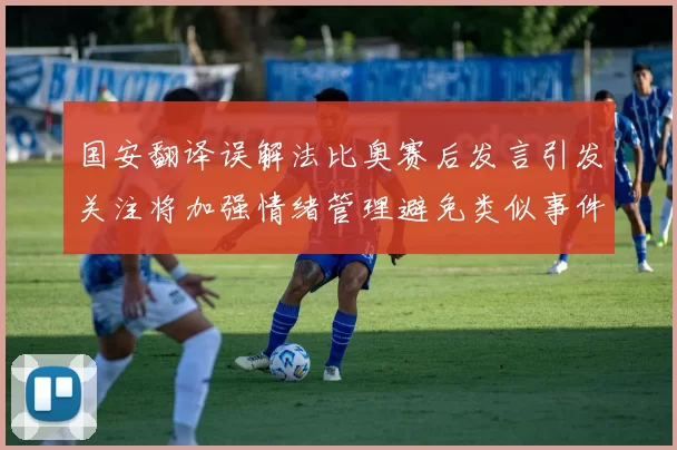 国安翻译误解法比奥赛后发言引发关注将加强情绪管理避免类似事件发生