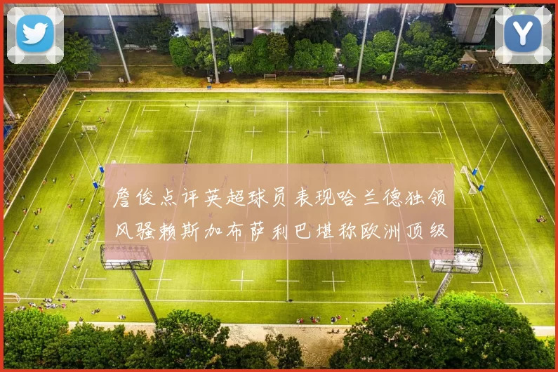 詹俊点评英超球员表现哈兰德独领风骚赖斯加布萨利巴堪称欧洲顶级