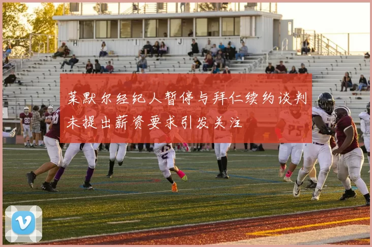 莱默尔经纪人暂停与拜仁续约谈判未提出薪资要求引发关注