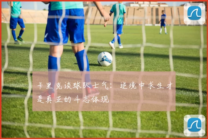 卡里克谈球队士气：逆境中求生才是真正的斗志体现