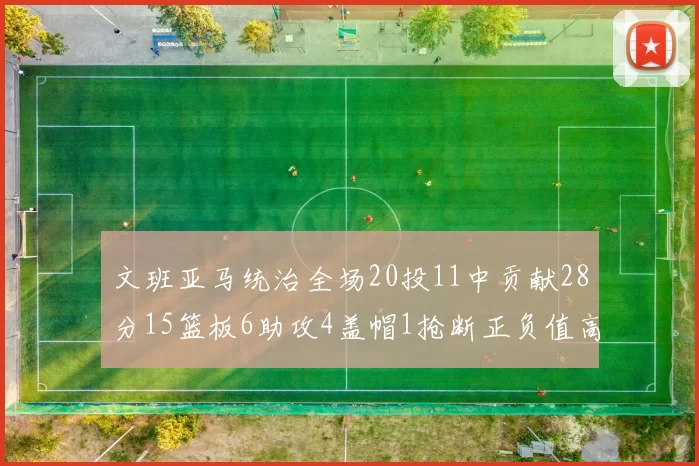 文班亚马统治全场20投11中贡献28分15篮板6助攻4盖帽1抢断正负值高达32