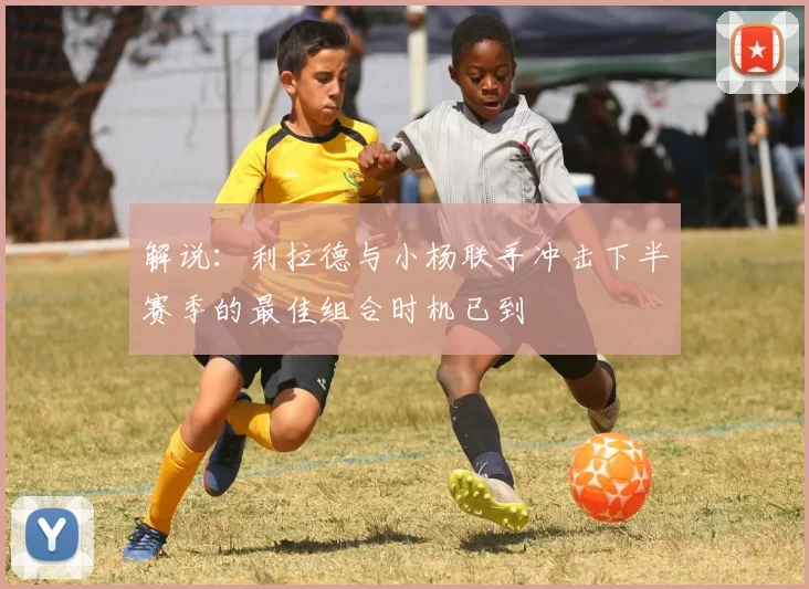 解说：利拉德与小杨联手冲击下半赛季的最佳组合时机已到