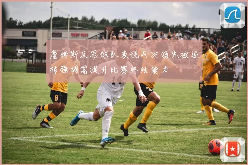詹姆斯反思球队表现两次领先被逆转强调需提升比赛终结能力
