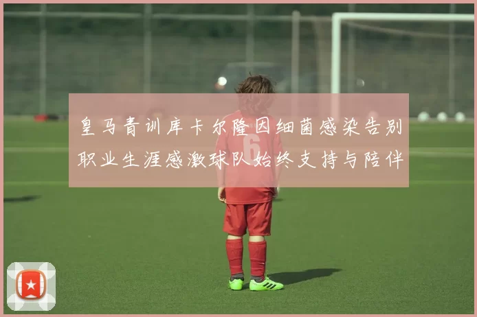 皇马青训库卡尔隆因细菌感染告别职业生涯感激球队始终支持与陪伴