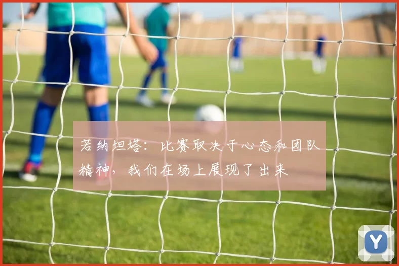 若纳坦塔：比赛取决于心态和团队精神，我们在场上展现了出来