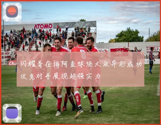 闪耀哥在梅阿查球场大放异彩成功攻克对手展现超强实力