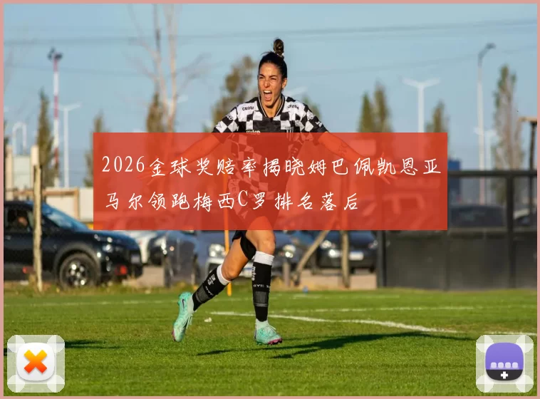 2026金球奖赔率揭晓姆巴佩凯恩亚马尔领跑梅西C罗排名落后